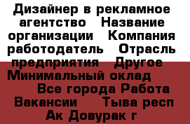 Дизайнер в рекламное агентство › Название организации ­ Компания-работодатель › Отрасль предприятия ­ Другое › Минимальный оклад ­ 26 000 - Все города Работа » Вакансии   . Тыва респ.,Ак-Довурак г.